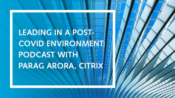 Leading in a post-COVID environment podcast with Parag Arora, Citrix